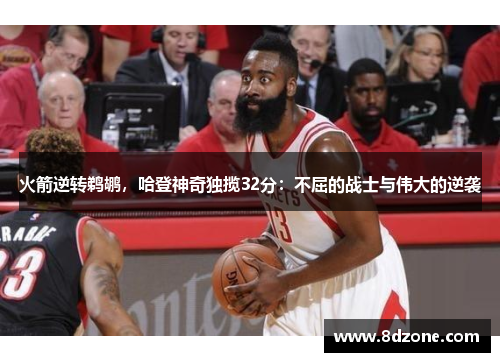 火箭逆转鹈鹕，哈登神奇独揽32分：不屈的战士与伟大的逆袭